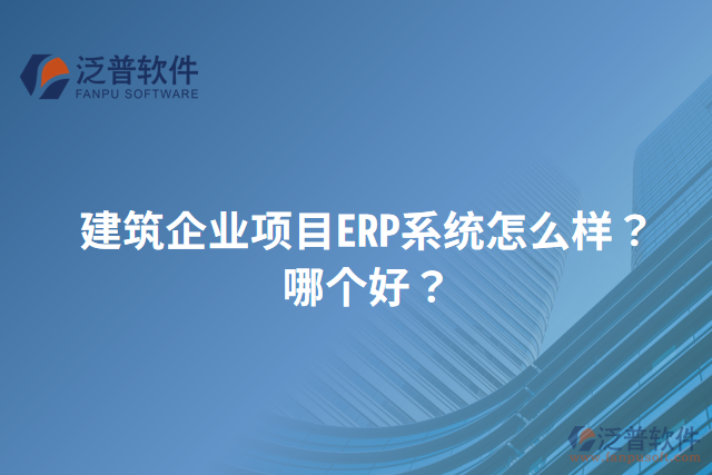 建筑企業(yè)項(xiàng)目ERP系統(tǒng)怎么樣？哪個好？