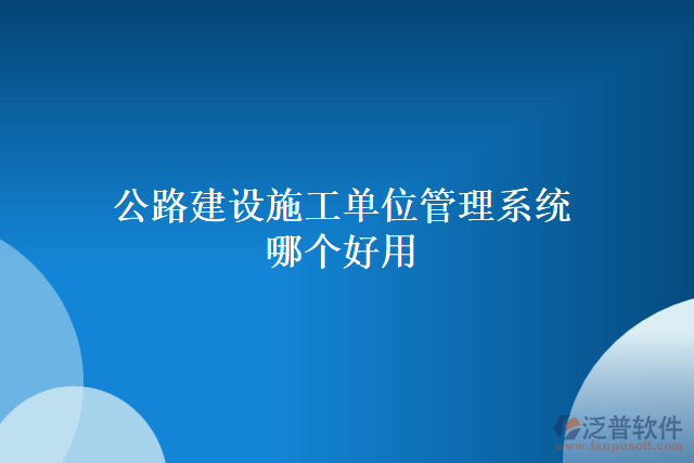 公路建設施工單位管理系統(tǒng)哪個好用