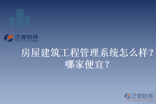 房屋建筑工程管理系統(tǒng)怎么樣？哪家便宜？