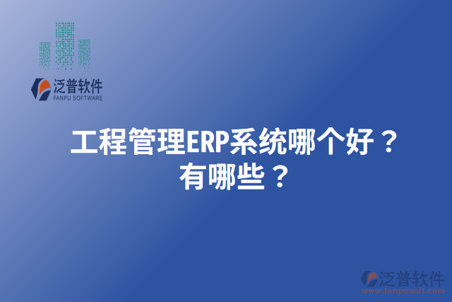 工程管理ERP系統(tǒng)哪個(gè)好？有哪些？