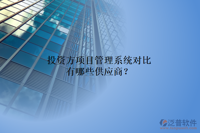 投資方項(xiàng)目管理系統(tǒng)對(duì)比有哪些供應(yīng)商？