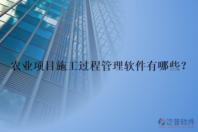 農(nóng)業(yè)項目施工過程管理軟件有哪些？