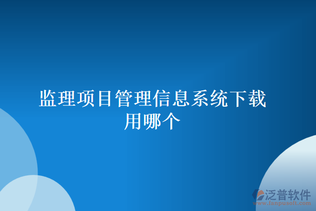 監(jiān)理項(xiàng)目管理信息系統(tǒng)下載用哪個(gè)