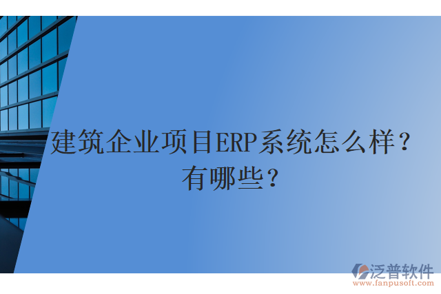 建筑企業(yè)項目ERP系統(tǒng)怎么樣？有哪些？
