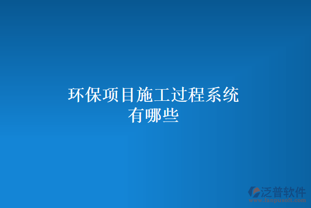 環(huán)保項(xiàng)目施工過程系統(tǒng)有哪些