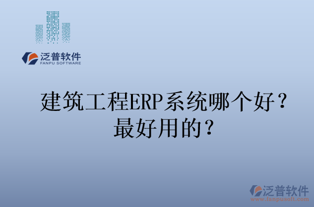建筑工程ERP系統(tǒng)哪個好？最好用的？