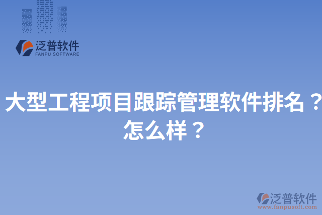 大型工程項(xiàng)目跟蹤管理軟件排名？怎么樣？