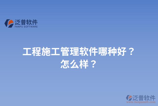 工程施工管理軟件哪種好？怎么樣？