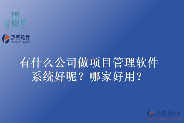 有什么公司做項目管理軟件系統(tǒng)好呢？哪家好用？