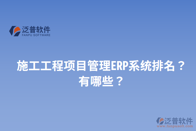 施工工程項(xiàng)目管理ERP系統(tǒng)排名？有哪些？