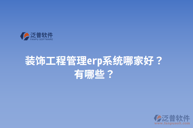 裝飾工程管理erp系統(tǒng)哪家好？有哪些？