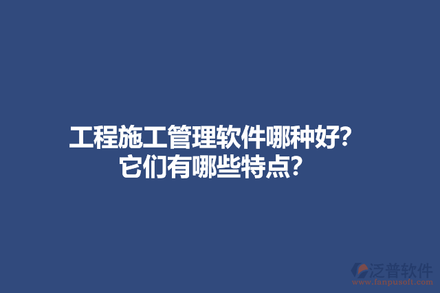 工程施工管理軟件哪種好？ 它們有哪些特點(diǎn)？