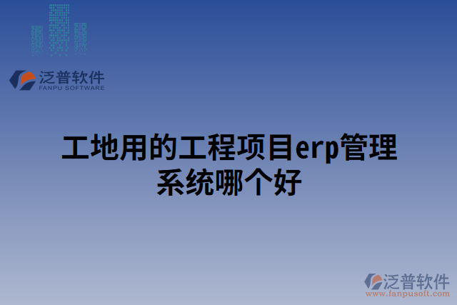 工地用的工程項目erp管理系統(tǒng)哪個好