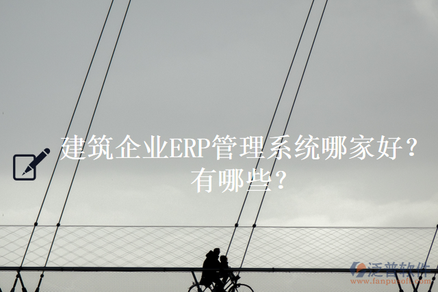建筑企業(yè)ERP管理系統(tǒng)哪家好？有哪些？