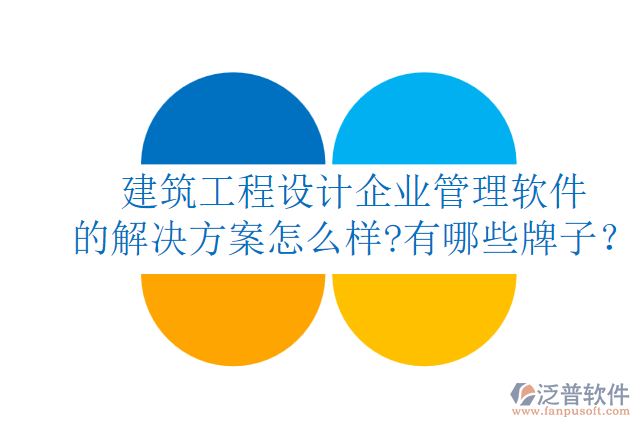 建筑工程設(shè)計(jì)企業(yè)管理軟件的解決方案怎么樣?有哪些牌子？