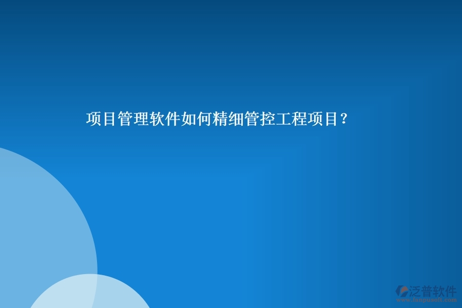 項(xiàng)目管理軟件如何精細(xì)管控工程項(xiàng)目？