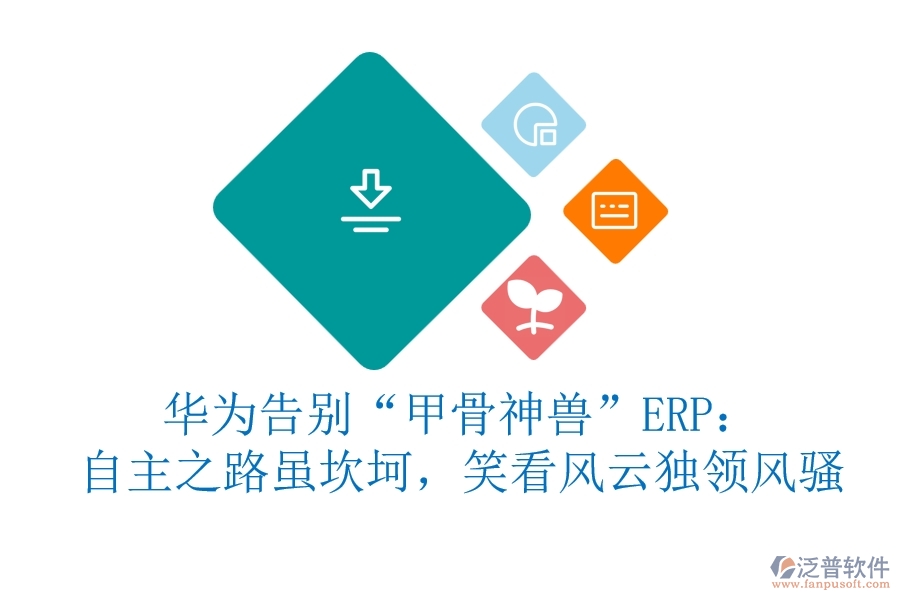 華為告別&ldquo;甲骨神獸&rdquo;ERP：自主之路雖坎坷，笑看風云獨領風騷