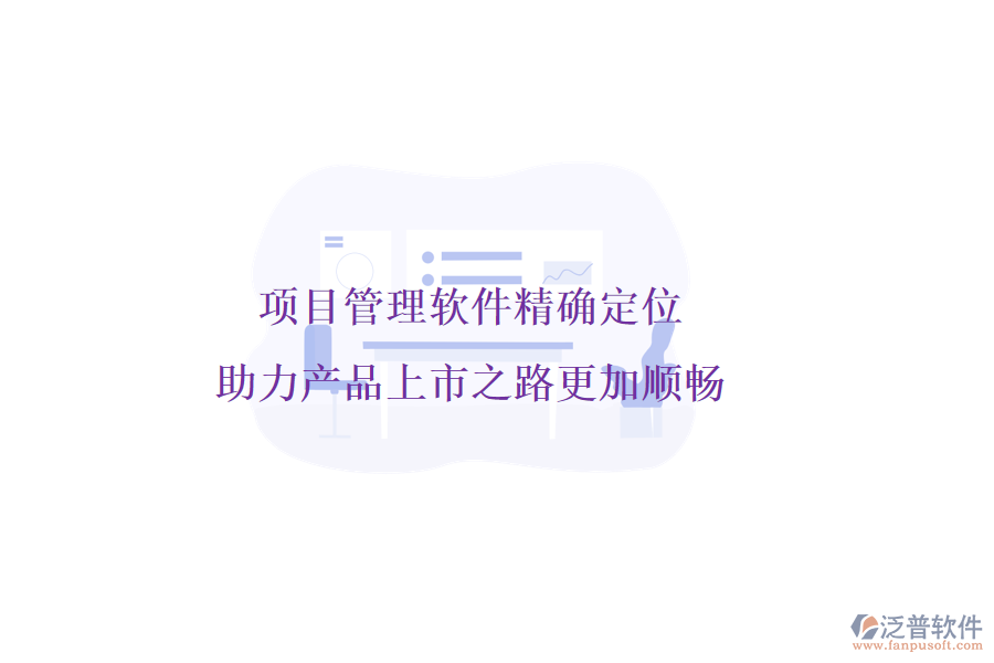 項目管理軟件精確定位，助力產(chǎn)品上市之路更加順暢