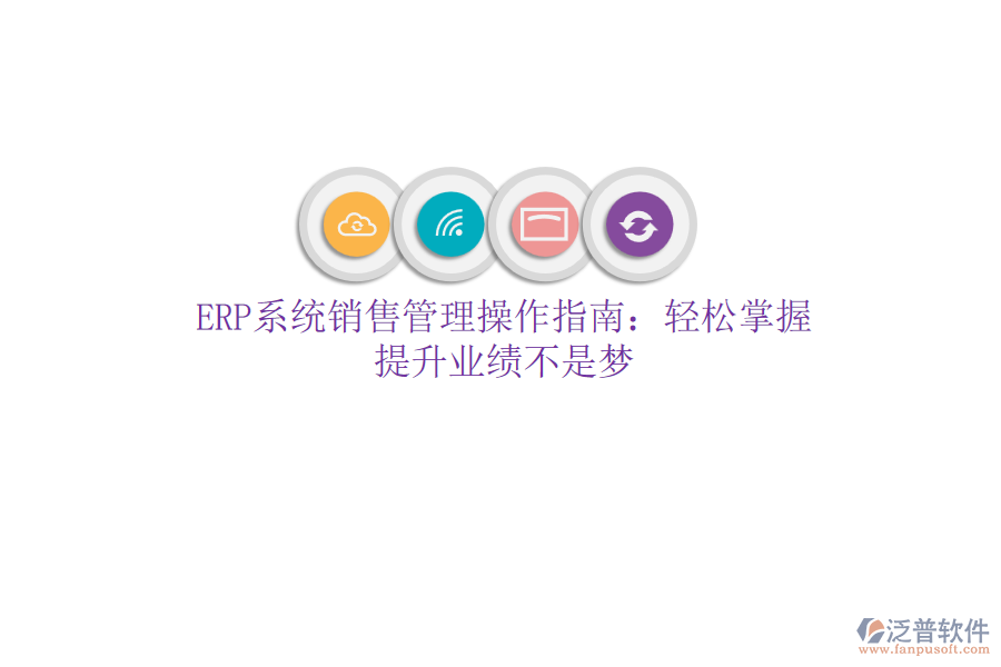 ERP系統(tǒng)銷售管理操作指南：輕松掌握，提升業(yè)績不是夢