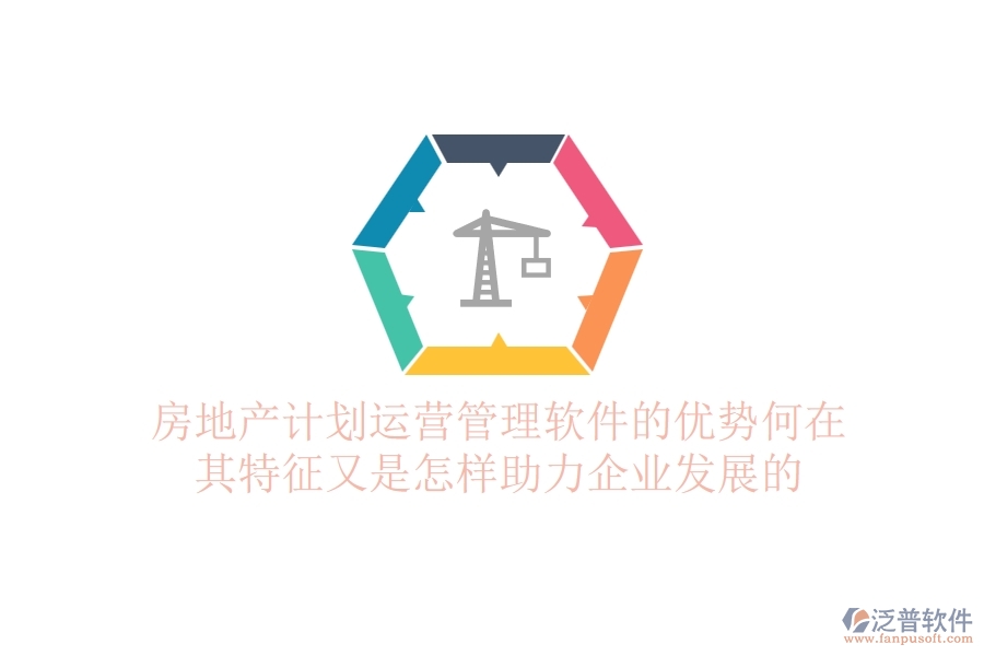 房地產計劃運營管理軟件的優(yōu)勢何在？其特征又是怎樣助力企業(yè)發(fā)展的？