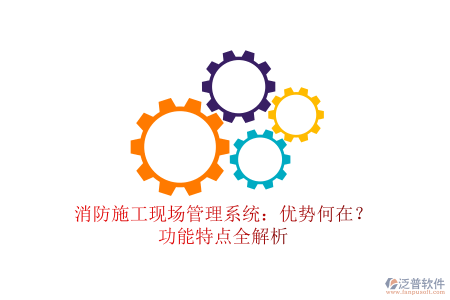 消防施工現(xiàn)場管理系統(tǒng)：優(yōu)勢何在？功能特點全解析