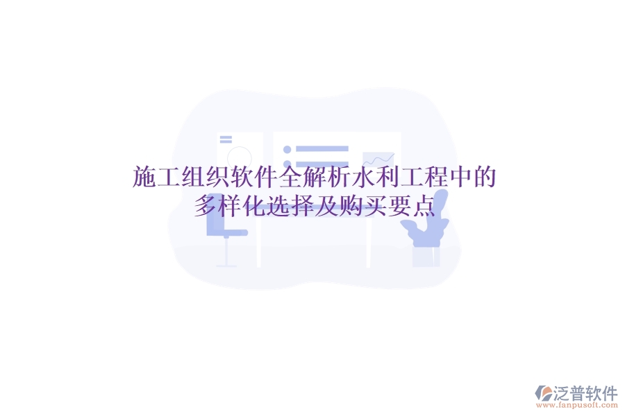 施工組織軟件全解析：水利工程中的多樣化選擇及購(gòu)買(mǎi)要點(diǎn)