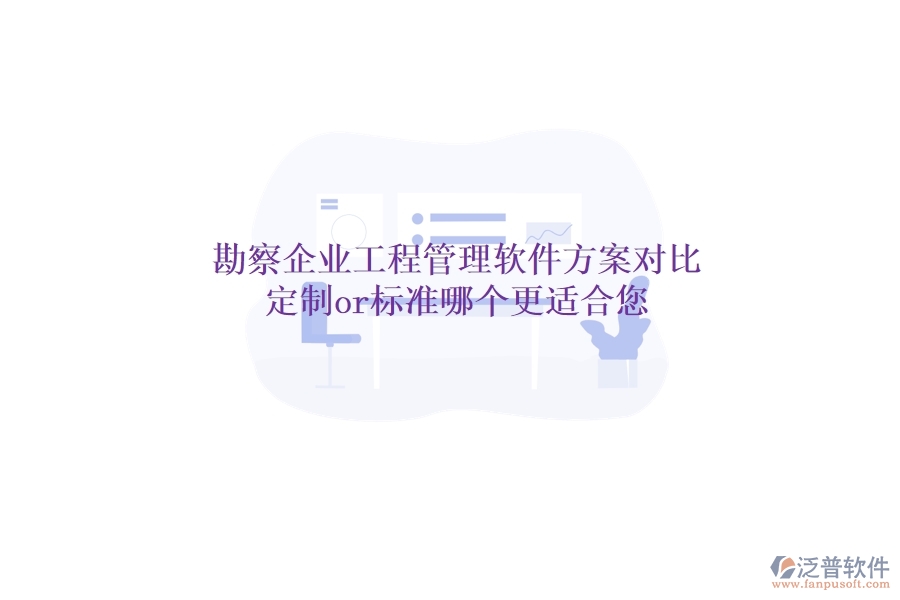 勘察企業(yè)工程管理軟件方案對(duì)比：定制or標(biāo)準(zhǔn)，哪個(gè)更適合您？