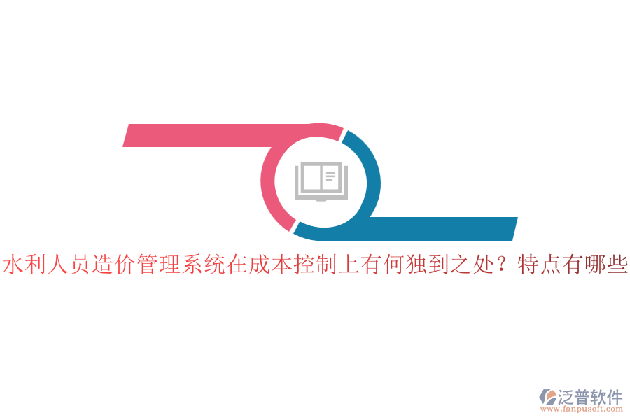 水利人員造價管理系統(tǒng)在成本控制上有何獨到之處？特點有哪些？