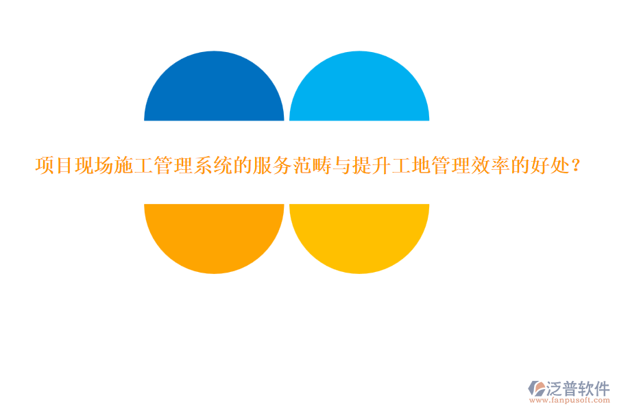 項(xiàng)目現(xiàn)場(chǎng)施工管理系統(tǒng)的服務(wù)范疇與提升工地管理效率的好處？