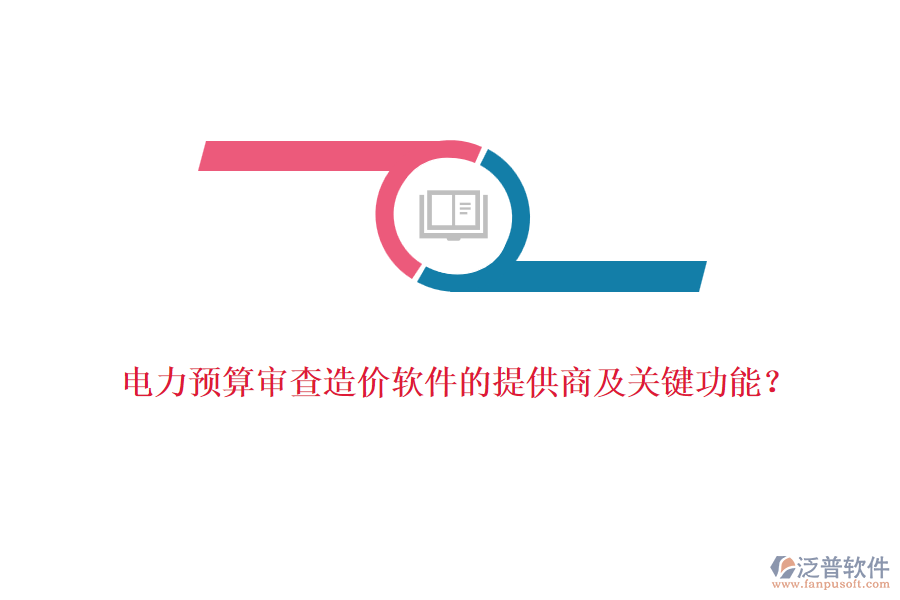 電力預(yù)算審查造價軟件的提供商及關(guān)鍵功能？