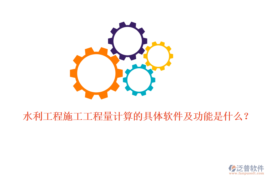 水利工程施工工程量計算的具體軟件及功能是什么？