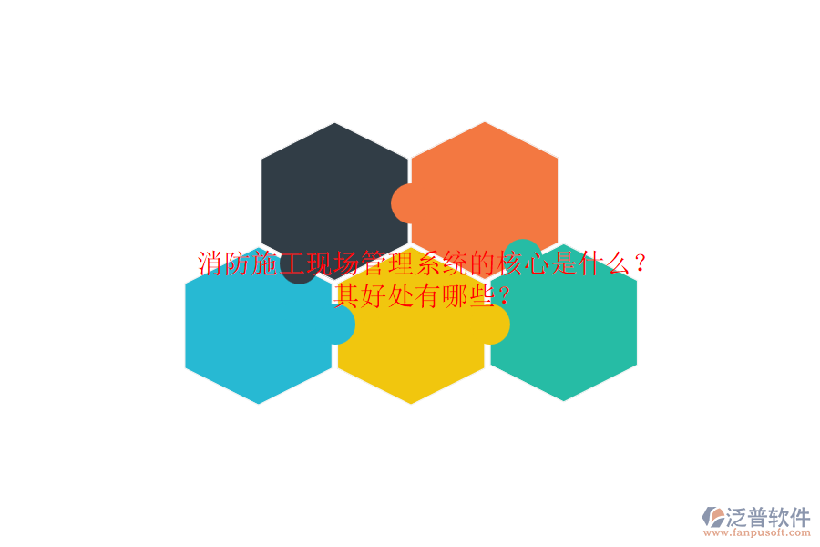 消防施工現(xiàn)場(chǎng)管理系統(tǒng)的核心是什么？其好處有哪些？