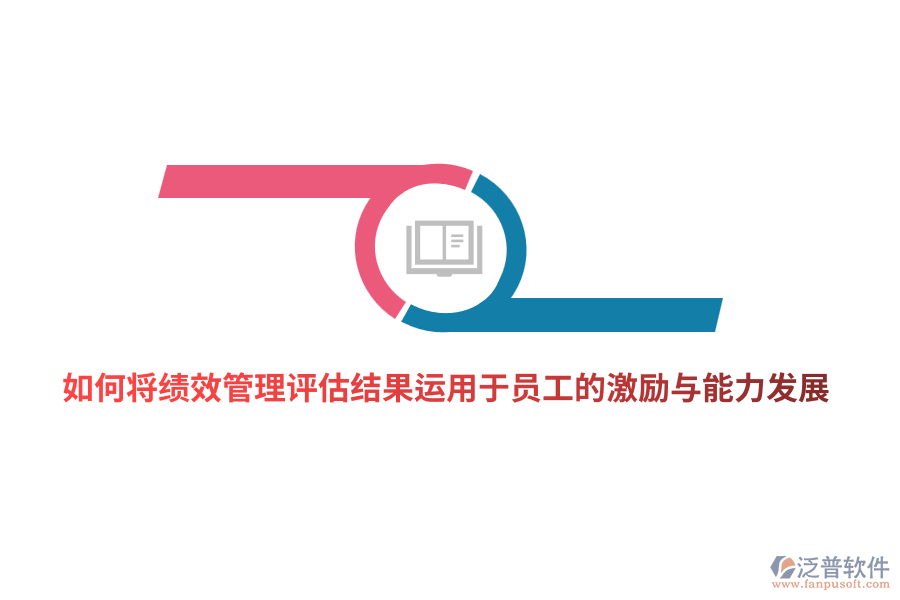 如何將<a href=http://m.theonlineadagency.com/yuangong/jc/ target=_blank class=infotextkey>績效管理</a>評估結(jié)果有效運(yùn)用于員工的激勵與能力發(fā)展？