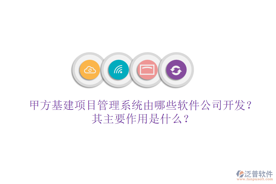 甲方基建項(xiàng)目管理系統(tǒng)由哪些軟件公司開發(fā)？其主要作用是什么？