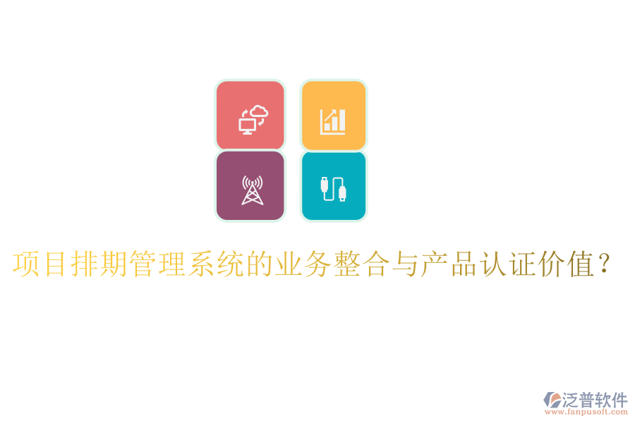 項(xiàng)目排期管理系統(tǒng)的業(yè)務(wù)整合與產(chǎn)品認(rèn)證價(jià)值？
