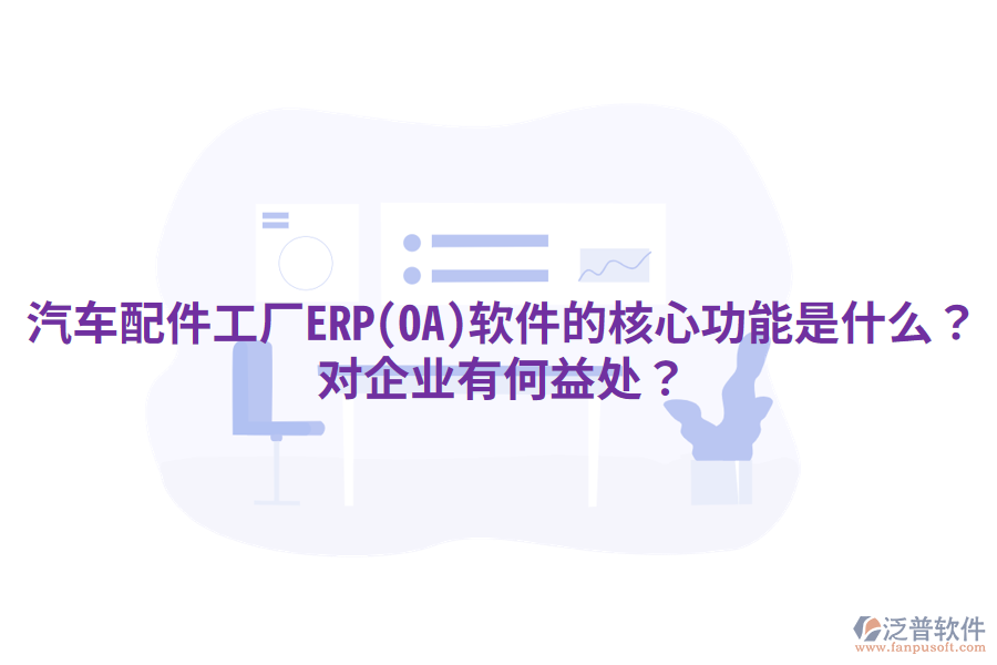 汽車配件工廠ERP(OA)軟件的核心功能是什么？對(duì)企業(yè)有何益處？