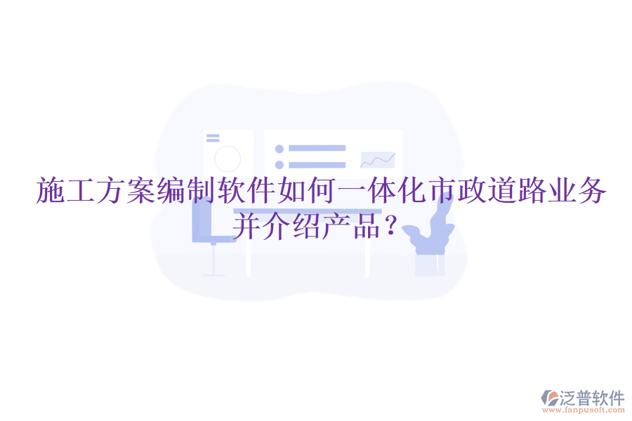 施工方案編制軟件如何一體化市政道路業(yè)務(wù)并介紹產(chǎn)品？