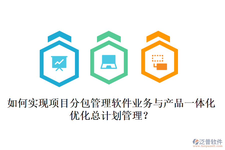 如何實現(xiàn)項目分包管理軟件業(yè)務(wù)與產(chǎn)品一體化，優(yōu)化總計劃管理？