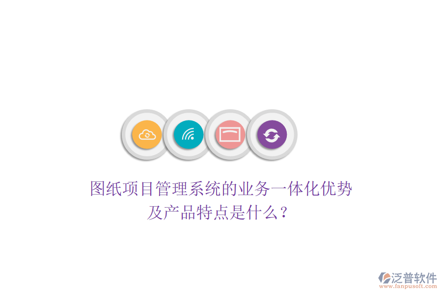 圖紙項(xiàng)目管理系統(tǒng)的業(yè)務(wù)一體化優(yōu)勢(shì)及產(chǎn)品特點(diǎn)是什么?