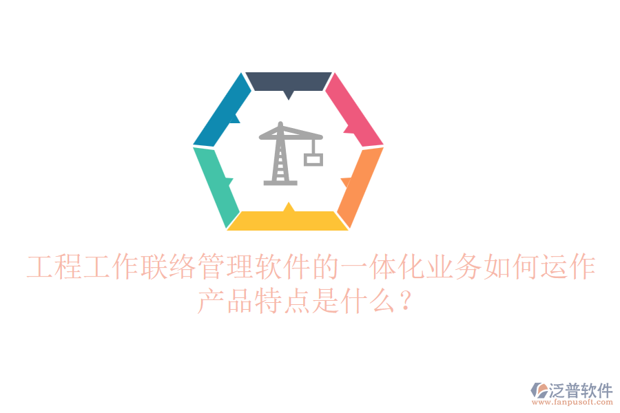 工程工作聯(lián)絡(luò)管理軟件的一體化業(yè)務(wù)如何運作？產(chǎn)品特點是什么？