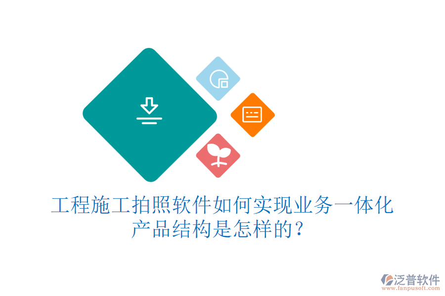 工程施工拍照軟件如何實(shí)現(xiàn)業(yè)務(wù)一體化？產(chǎn)品結(jié)構(gòu)是怎樣的？