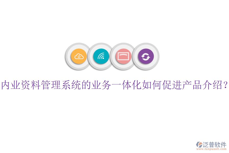 內(nèi)業(yè)資料管理系統(tǒng)的業(yè)務(wù)一體化如何促進(jìn)產(chǎn)品介紹？