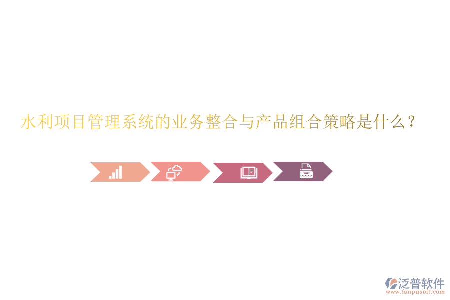 水利項目管理系統(tǒng)的業(yè)務整合與產(chǎn)品組合策略是什么？