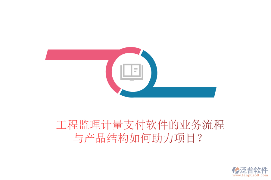 工程監(jiān)理計量支付軟件的業(yè)務(wù)流程與產(chǎn)品結(jié)構(gòu)如何助力項目？