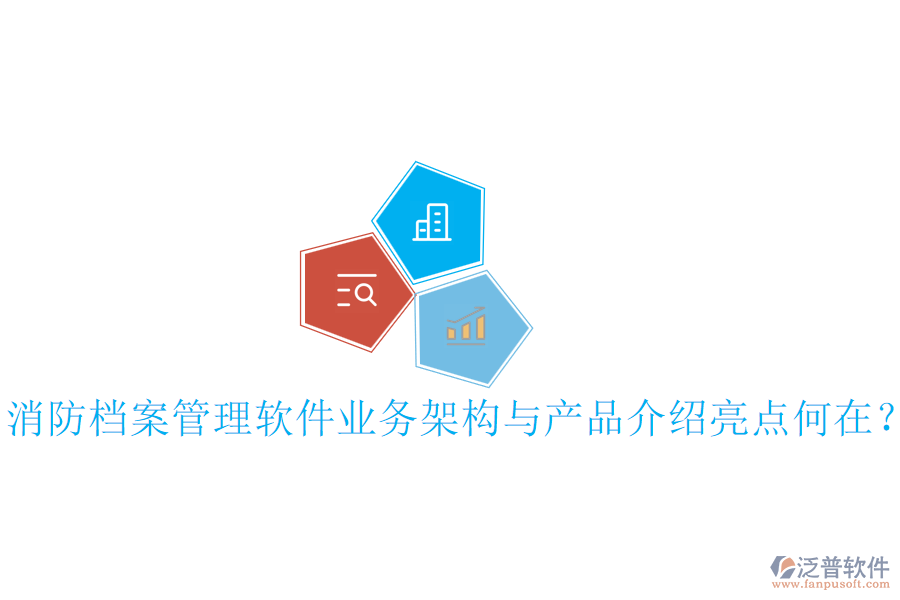 消防檔案管理軟件業(yè)務(wù)架構(gòu)與產(chǎn)品介紹亮點(diǎn)何在？