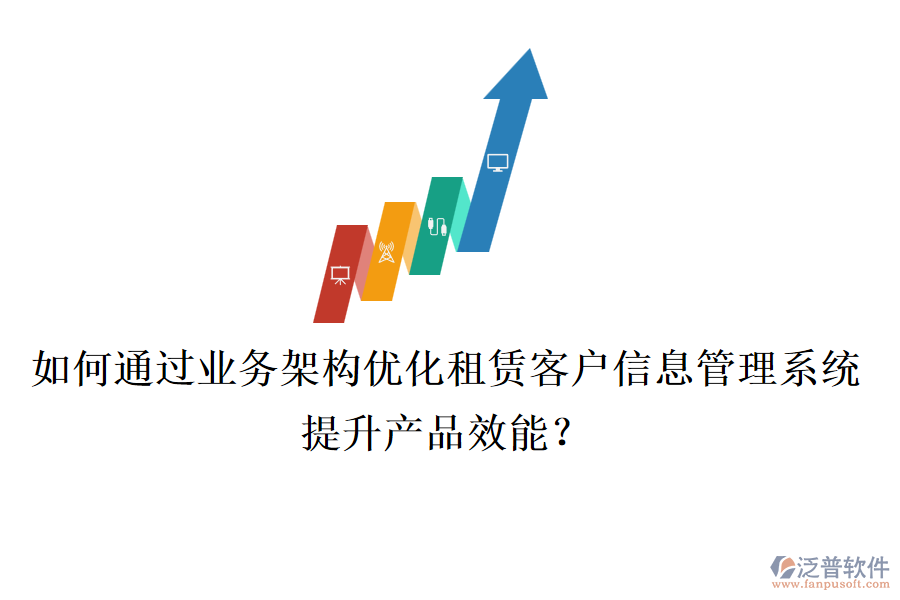 如何通過(guò)業(yè)務(wù)架構(gòu)優(yōu)化租賃客戶信息管理系統(tǒng)，提升產(chǎn)品效能？