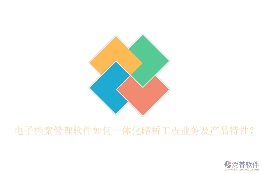 電子檔案管理軟件如何一體化路橋工程業(yè)務(wù)及產(chǎn)品特性？