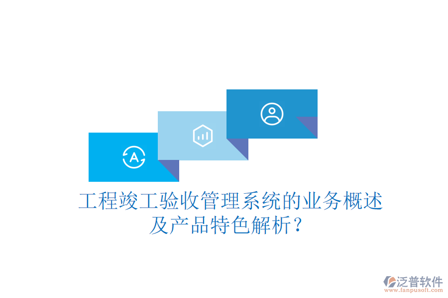 工程竣工驗收管理系統(tǒng)的業(yè)務(wù)概述及產(chǎn)品特色解析？