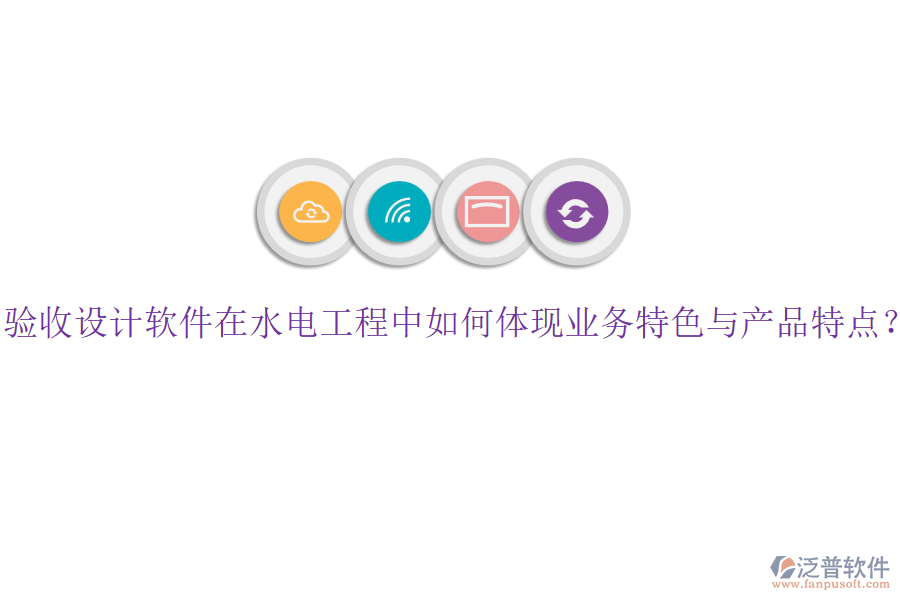 驗收設(shè)計軟件在水電工程中如何體現(xiàn)業(yè)務(wù)特色與產(chǎn)品特點？
