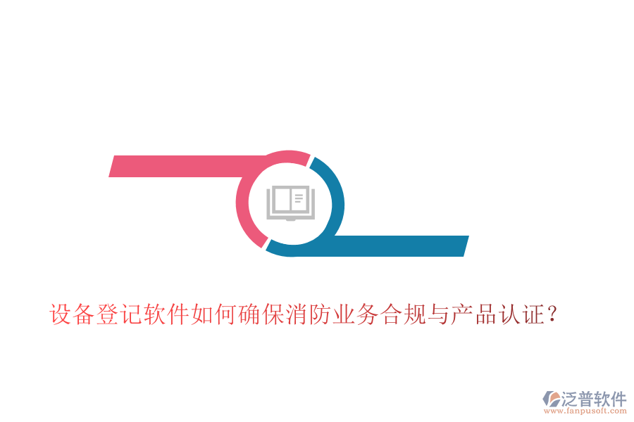 設(shè)備登記軟件如何確保消防業(yè)務(wù)合規(guī)與產(chǎn)品認(rèn)證？